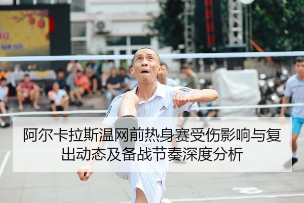 阿尔卡拉斯温网前热身赛受伤影响与复出动态及备战节奏深度分析