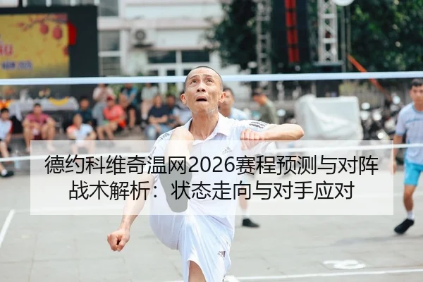 德约科维奇温网2026赛程预测与对阵战术解析：状态走向与对手应对