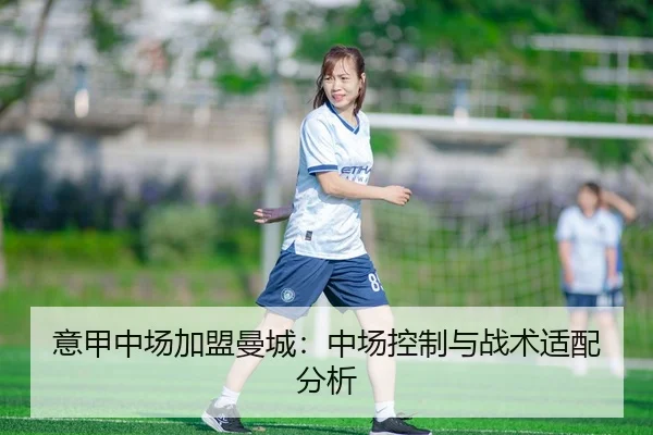意甲中场加盟曼城：中场控制与战术适配分析