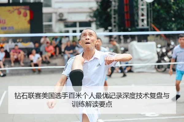钻石联赛美国选手百米个人最优记录深度技术复盘与训练解读要点