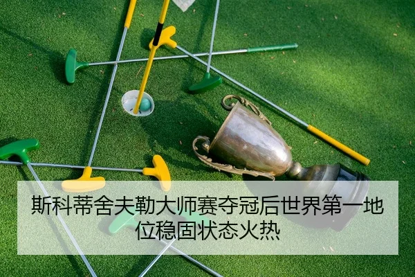 斯科蒂舍夫勒大师赛夺冠后世界第一地位稳固状态火热